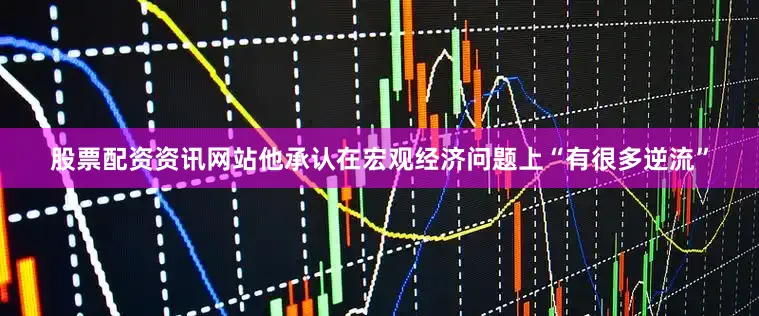 股票配资资讯网站他承认在宏观经济问题上“有很多逆流”