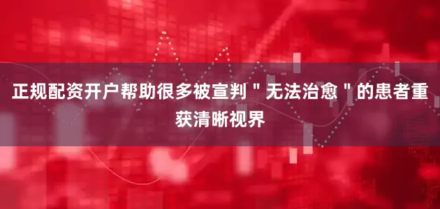 正规配资开户帮助很多被宣判＂无法治愈＂的患者重获清晰视界