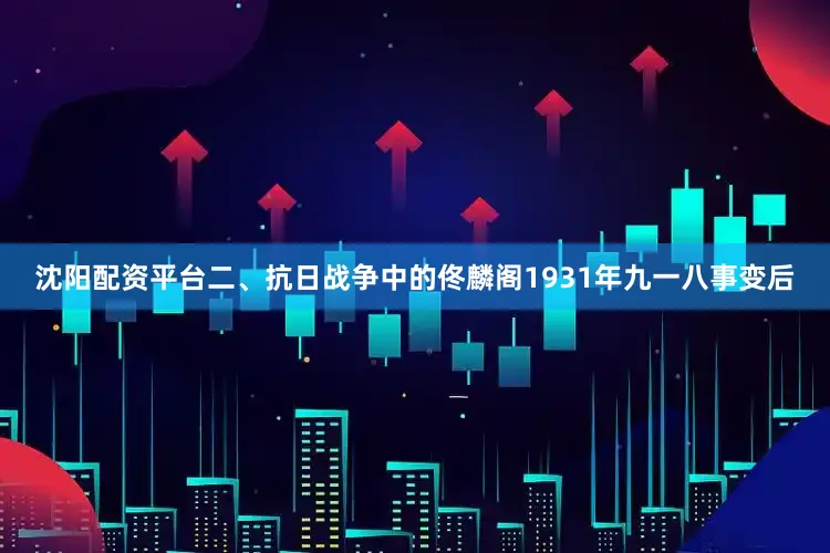沈阳配资平台二、抗日战争中的佟麟阁1931年九一八事变后