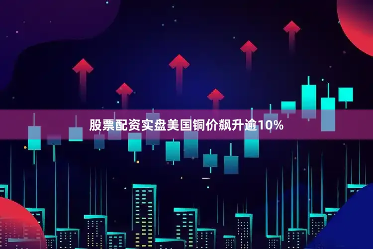 股票配资实盘美国铜价飙升逾10%