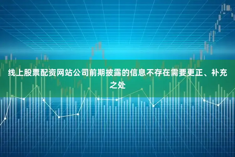线上股票配资网站公司前期披露的信息不存在需要更正、补充之处
