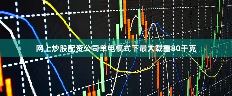 网上炒股配资公司单电模式下最大载重80千克