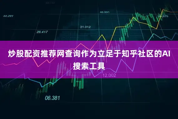 炒股配资推荐网查询　　作为立足于知乎社区的AI搜索工具