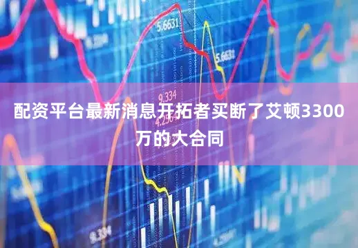 配资平台最新消息开拓者买断了艾顿3300万的大合同