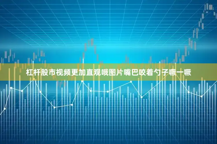 杠杆股市视频更加直观哦图片嘴巴咬着勺子噘一噘