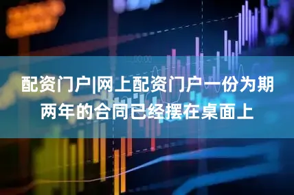配资门户|网上配资门户一份为期两年的合同已经摆在桌面上