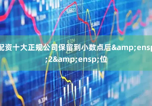配资十大正规公司保留到小数点后&ensp;2&ensp;位