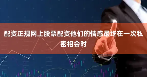 配资正规网上股票配资他们的情感最终在一次私密相会时