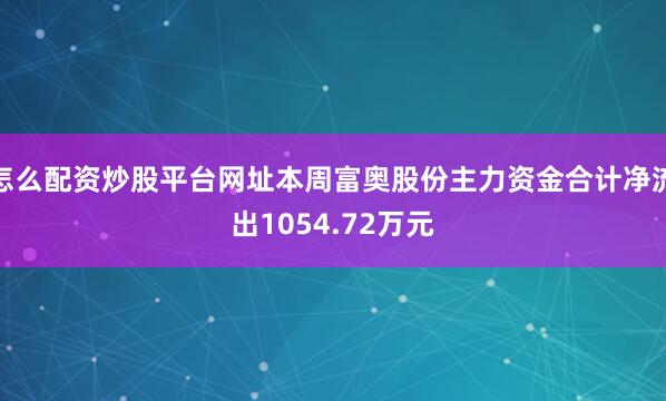 怎么配资炒股平台网址本周富奥股份主力资金合计净流出1054.72万元