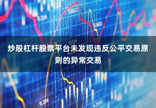 炒股杠杆股票平台未发现违反公平交易原则的异常交易