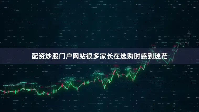 配资炒股门户网站很多家长在选购时感到迷茫