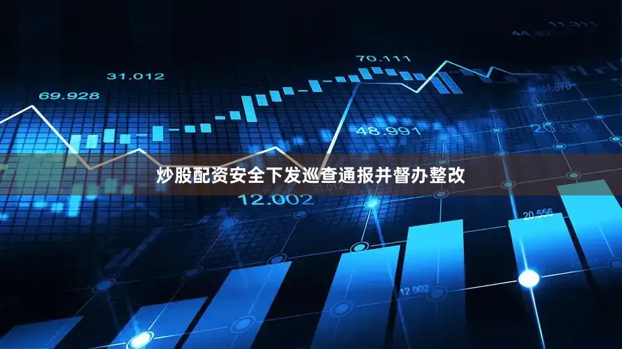 炒股配资安全下发巡查通报并督办整改
