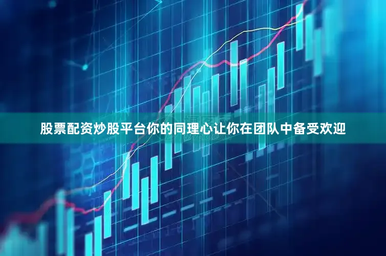 股票配资炒股平台你的同理心让你在团队中备受欢迎