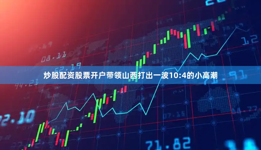 炒股配资股票开户带领山西打出一波10:4的小高潮