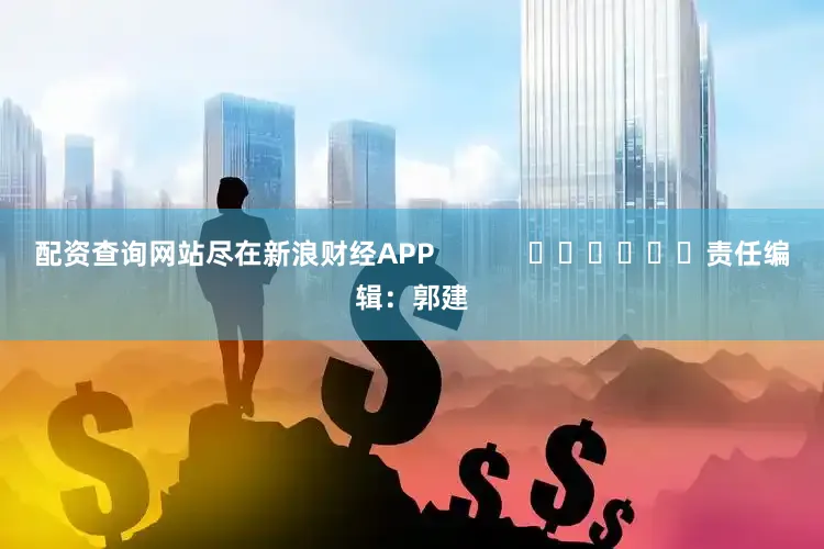 配资查询网站尽在新浪财经APP            						责任编辑：郭建