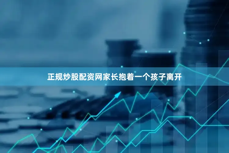 正规炒股配资网家长抱着一个孩子离开