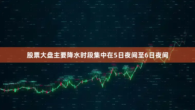 股票大盘主要降水时段集中在5日夜间至6日夜间