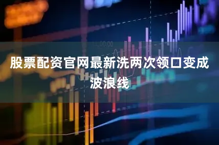 股票配资官网最新洗两次领口变成波浪线