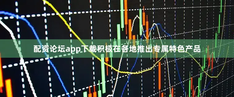 配资论坛app下载积极在各地推出专属特色产品