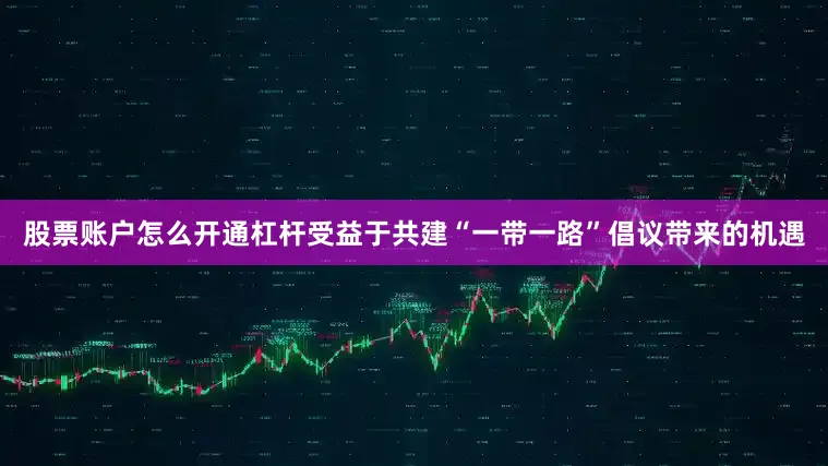 股票账户怎么开通杠杆受益于共建“一带一路”倡议带来的机遇