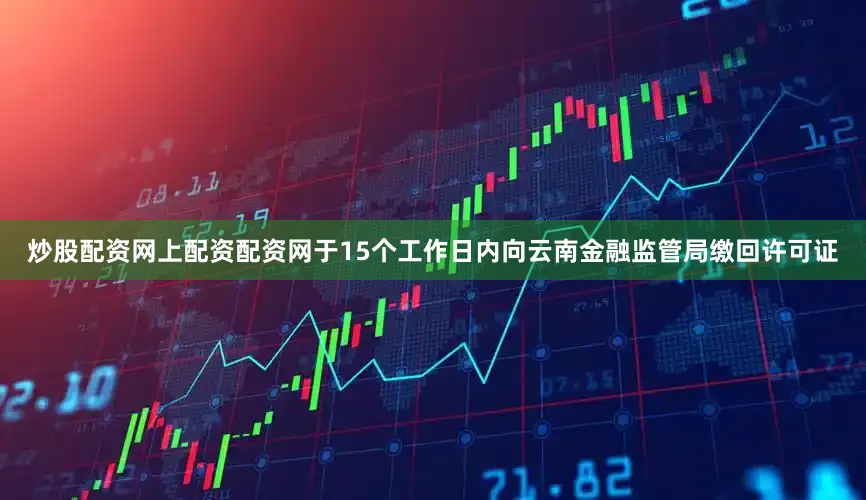 炒股配资网上配资配资网于15个工作日内向云南金融监管局缴回许可证
