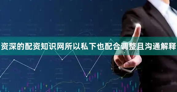 资深的配资知识网所以私下也配合调整且沟通解释