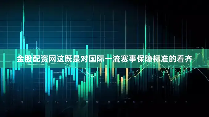 金股配资网这既是对国际一流赛事保障标准的看齐