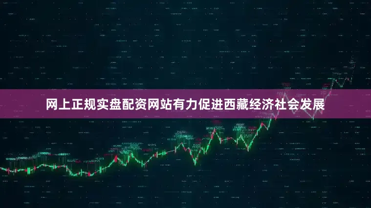 网上正规实盘配资网站有力促进西藏经济社会发展