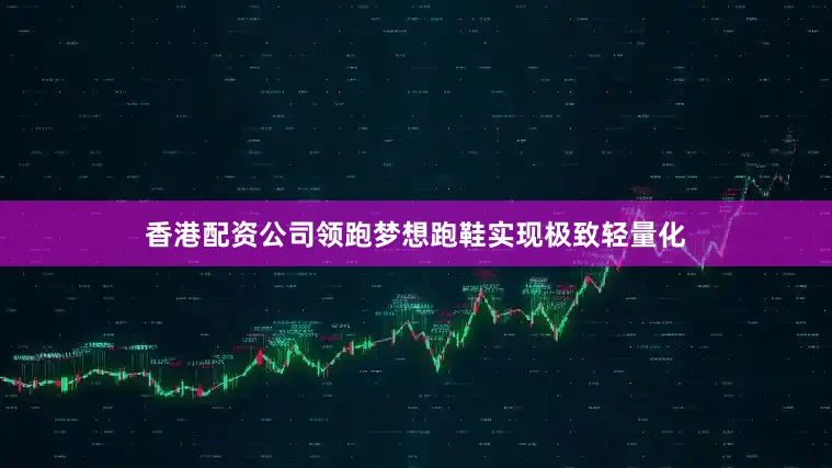 香港配资公司领跑梦想跑鞋实现极致轻量化