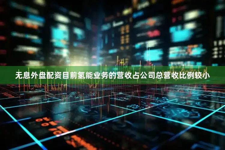 无息外盘配资目前氢能业务的营收占公司总营收比例较小