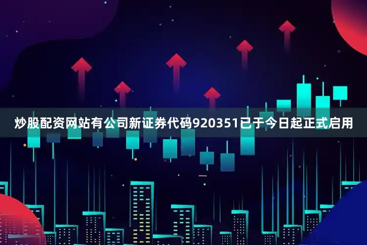 炒股配资网站有公司新证券代码920351已于今日起正式启用
