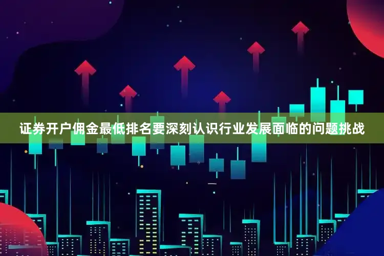 证券开户佣金最低排名要深刻认识行业发展面临的问题挑战
