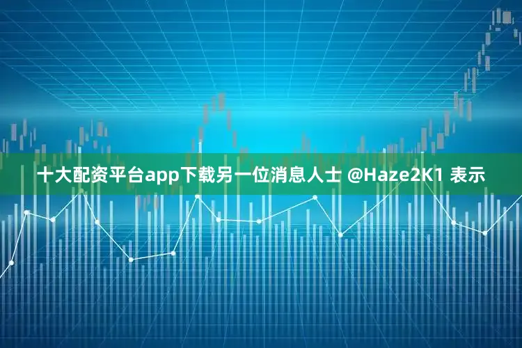 十大配资平台app下载另一位消息人士 @Haze2K1 表示