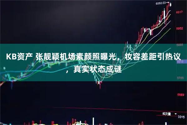 KB资产 张靓颖机场素颜照曝光，妆容差距引热议，真实状态成谜