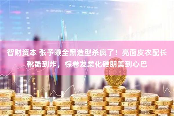 智财资本 张予曦全黑造型杀疯了！亮面皮衣配长靴酷到炸，棕卷发柔化硬朗美到心巴