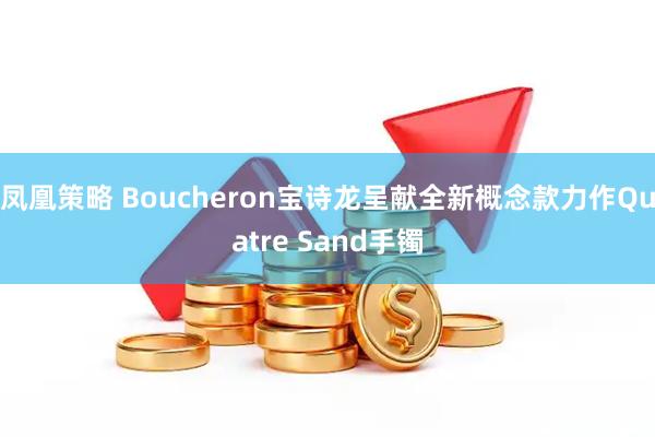凤凰策略 Boucheron宝诗龙呈献全新概念款力作Quatre Sand手镯