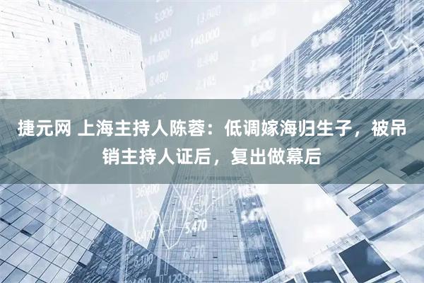 捷元网 上海主持人陈蓉：低调嫁海归生子，被吊销主持人证后，复出做幕后