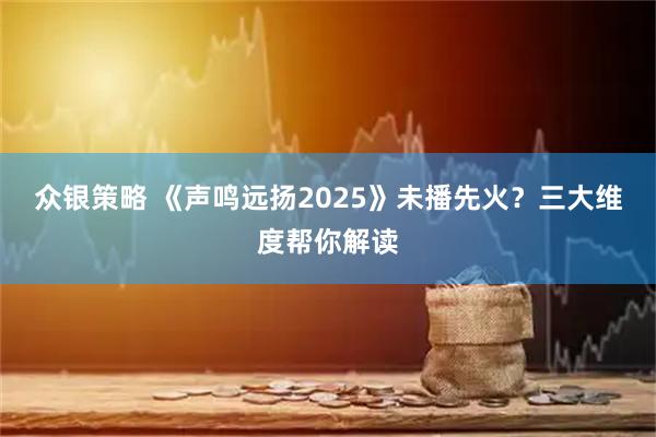 众银策略 《声鸣远扬2025》未播先火？三大维度帮你解读