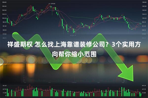 祥盛期权 怎么找上海靠谱装修公司?3个实用方向帮你缩小范围