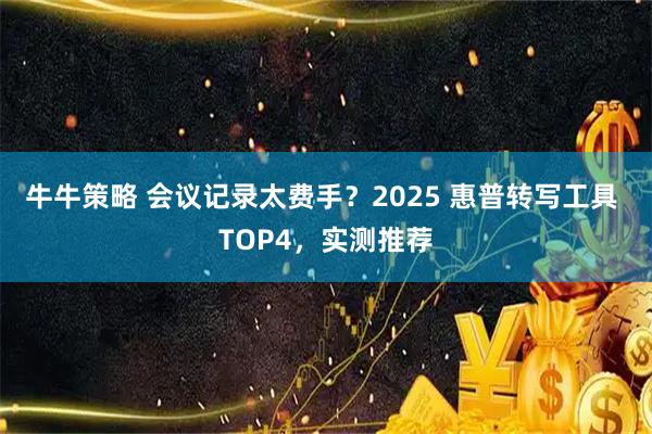 牛牛策略 会议记录太费手？2025 惠普转写工具 TOP4，实测推荐