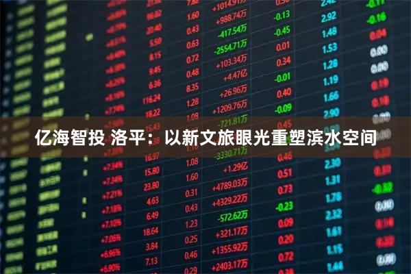 亿海智投 洛平:以新文旅眼光重塑滨水空间