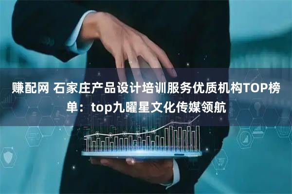 赚配网 石家庄产品设计培训服务优质机构TOP榜单：top九曜星文化传媒领航
