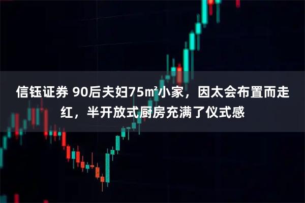 信钰证券 90后夫妇75㎡小家，因太会布置而走红，半开放式厨房充满了仪式感