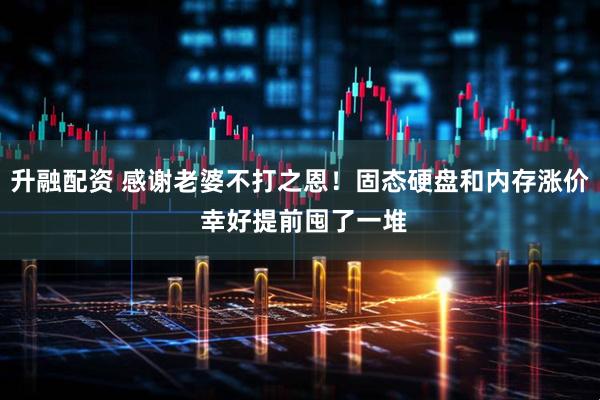 升融配资 感谢老婆不打之恩！固态硬盘和内存涨价 幸好提前囤了一堆