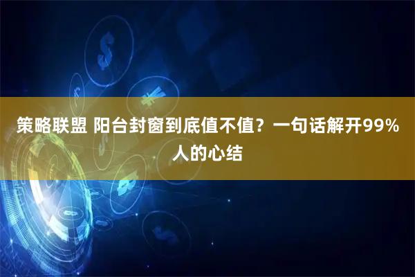 策略联盟 阳台封窗到底值不值？一句话解开99%人的心结