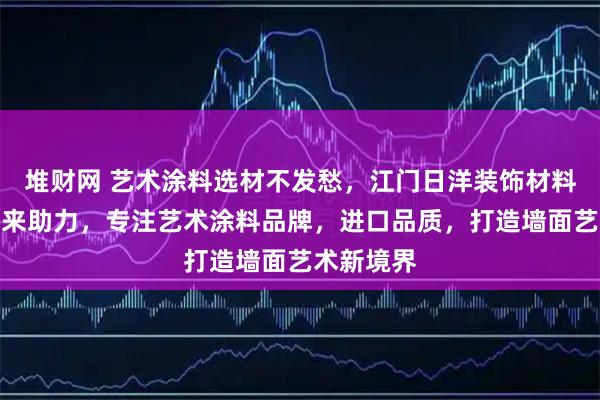 堆财网 艺术涂料选材不发愁，江门日洋装饰材料有限公司来助力，专注艺术涂料品牌，进口品质，打造墙面艺术新境界