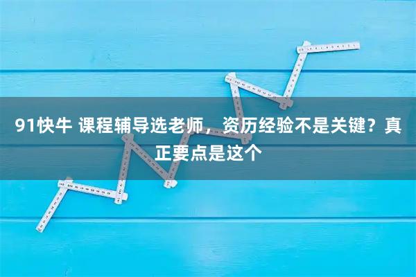 91快牛 课程辅导选老师，资历经验不是关键？真正要点是这个