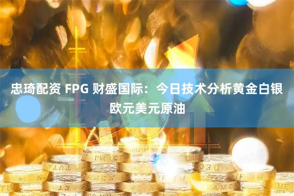 忠琦配资 FPG 财盛国际：今日技术分析黄金白银欧元美元原油