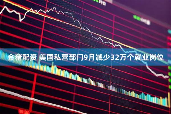 金猪配资 美国私营部门9月减少32万个就业岗位