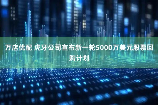 万店优配 虎牙公司宣布新一轮5000万美元股票回购计划